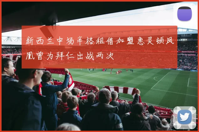 新西兰中场辛格租借加盟惠灵顿凤凰曾为拜仁出战两次