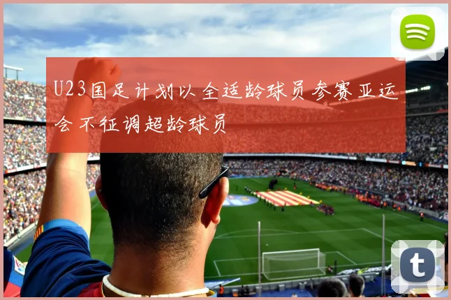U23国足计划以全适龄球员参赛亚运会不征调超龄球员