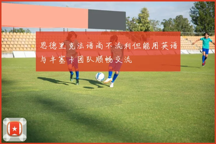 恩德里克法语尚不流利但能用英语与丰塞卡团队顺畅交流