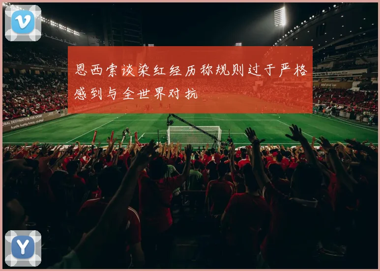 恩西索谈染红经历称规则过于严格感到与全世界对抗