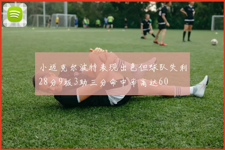 小迈克尔波特表现出色但球队失利28分9板3助三分命中率高达60