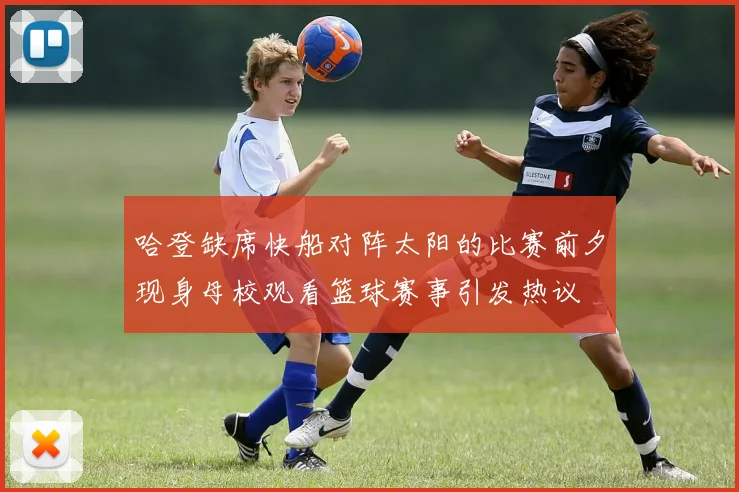 哈登缺席快船对阵太阳的比赛前夕现身母校观看篮球赛事引发热议