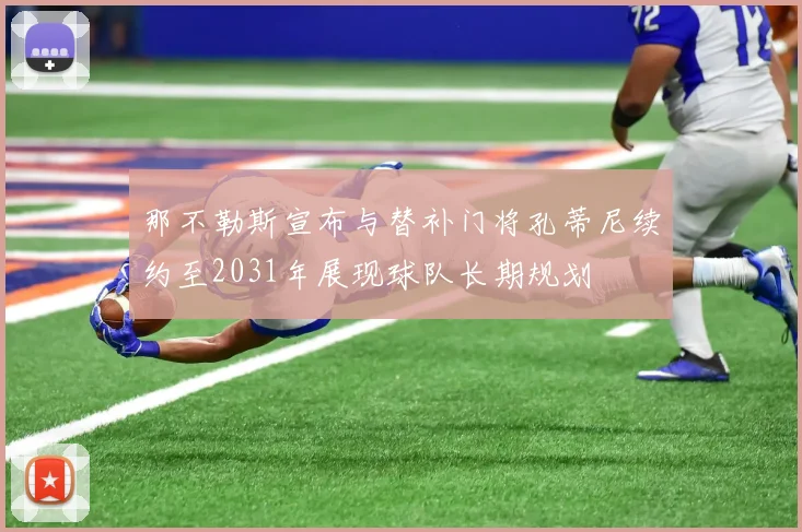 那不勒斯宣布与替补门将孔蒂尼续约至2031年展现球队长期规划