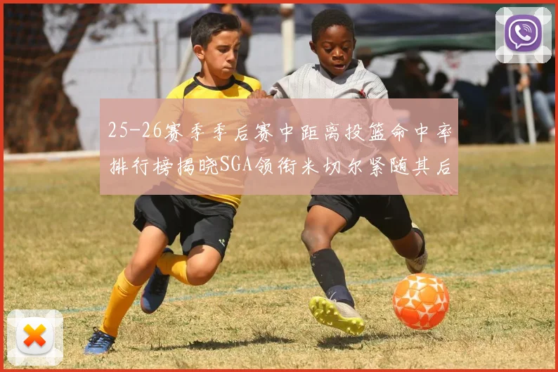 25-26赛季季后赛中距离投篮命中率排行榜揭晓SGA领衔米切尔紧随其后哈登位列第五