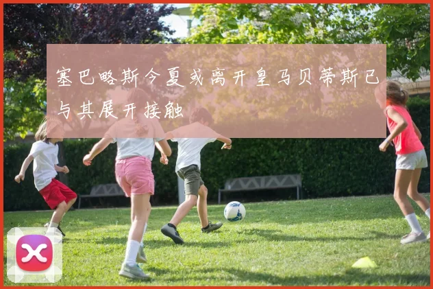 塞巴略斯今夏或离开皇马贝蒂斯已与其展开接触