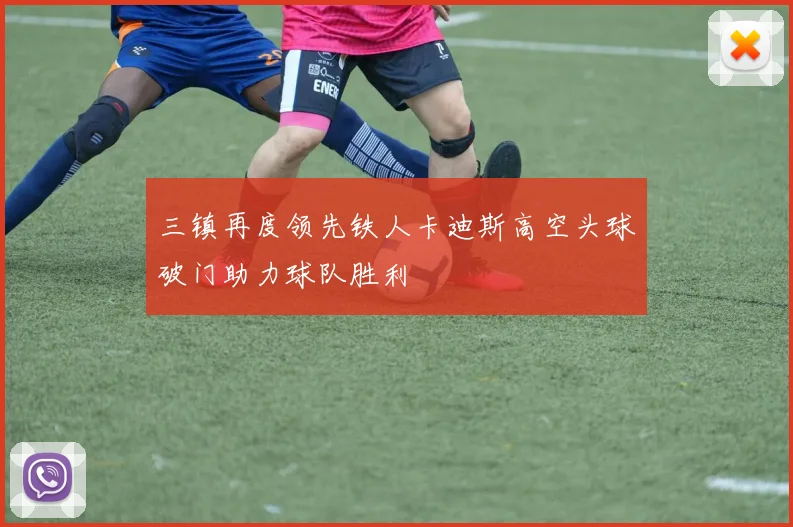 三镇再度领先铁人卡迪斯高空头球破门助力球队胜利