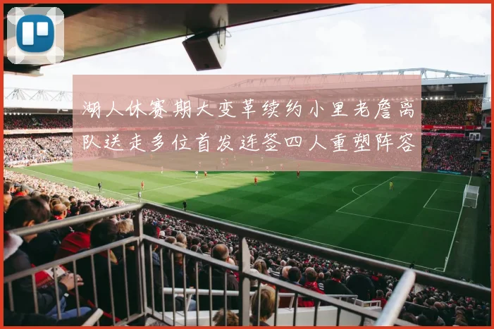 湖人休赛期大变革续约小里老詹离队送走多位首发连签四人重塑阵容