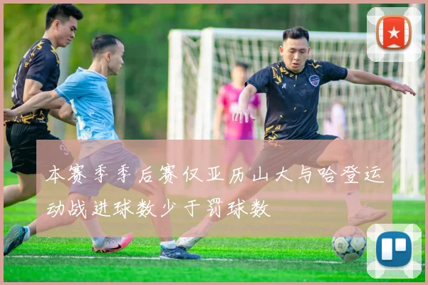本赛季季后赛仅亚历山大与哈登运动战进球数少于罚球数