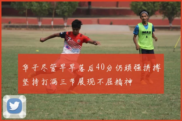华子尽管早早落后40分仍顽强拼搏坚持打满三节展现不屈精神