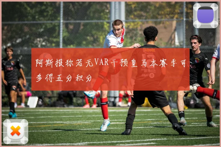 阿斯报称若无VAR干预皇马本赛季可多得五分积分