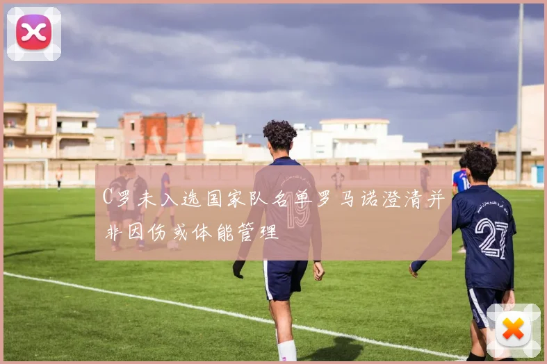 C罗未入选国家队名单罗马诺澄清并非因伤或体能管理