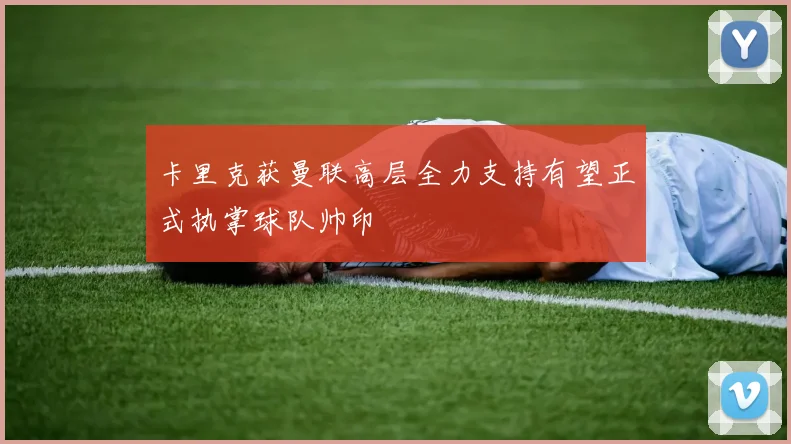 卡里克获曼联高层全力支持有望正式执掌球队帅印