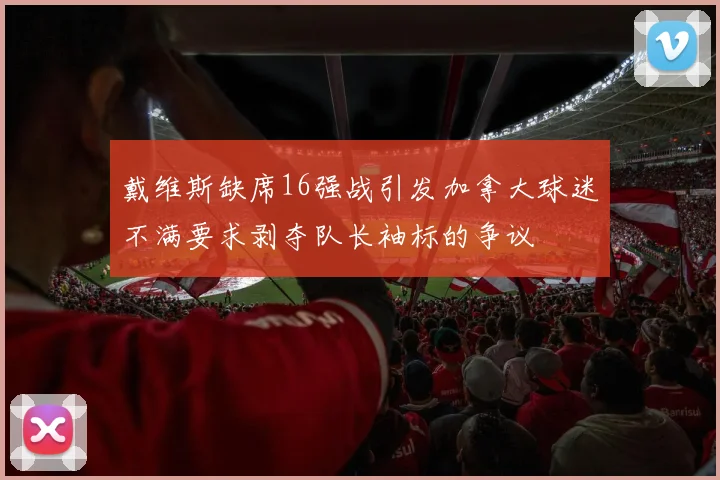 戴维斯缺席16强战引发加拿大球迷不满要求剥夺队长袖标的争议