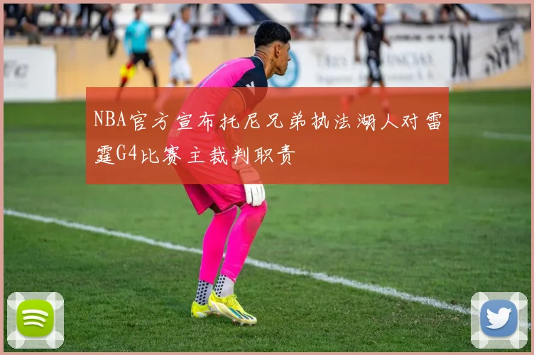 NBA官方宣布托尼兄弟执法湖人对雷霆G4比赛主裁判职责