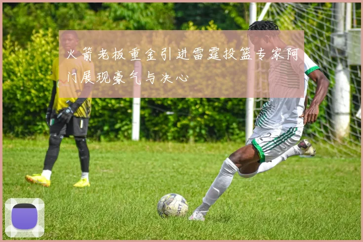 火箭老板重金引进雷霆投篮专家阿门展现豪气与决心