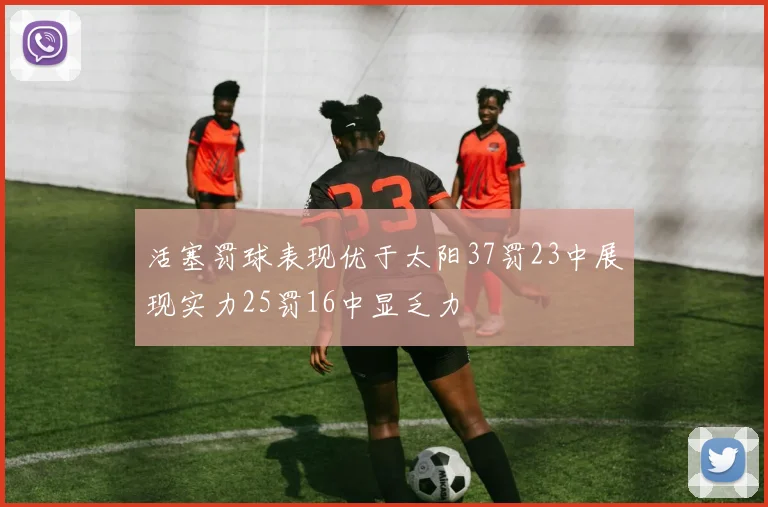 活塞罚球表现优于太阳37罚23中展现实力25罚16中显乏力