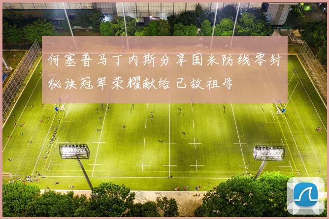 何塞普马丁内斯分享国米防线零封秘诀冠军荣耀献给已故祖母
