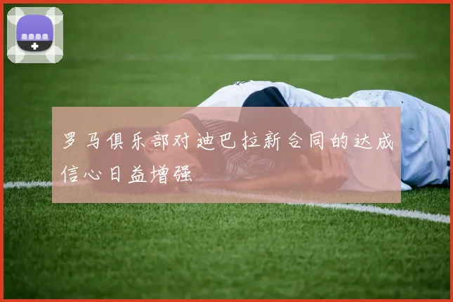罗马俱乐部对迪巴拉新合同的达成信心日益增强