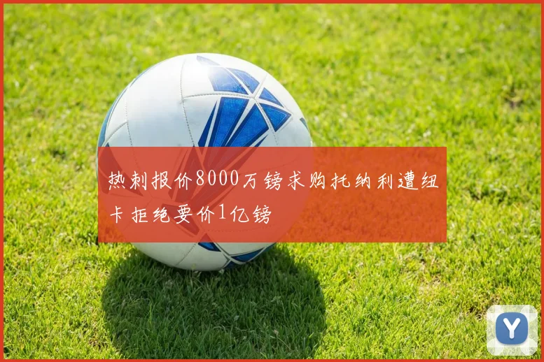 热刺报价8000万镑求购托纳利遭纽卡拒绝要价1亿镑