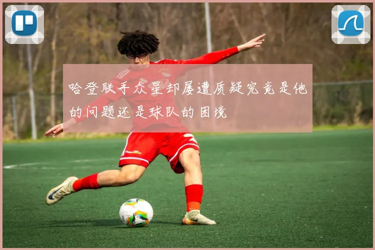 哈登联手众星却屡遭质疑究竟是他的问题还是球队的困境