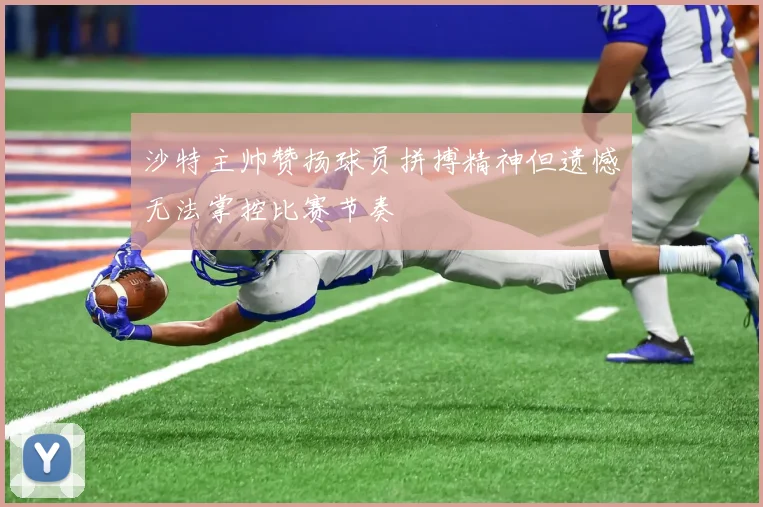 沙特主帅赞扬球员拼搏精神但遗憾无法掌控比赛节奏