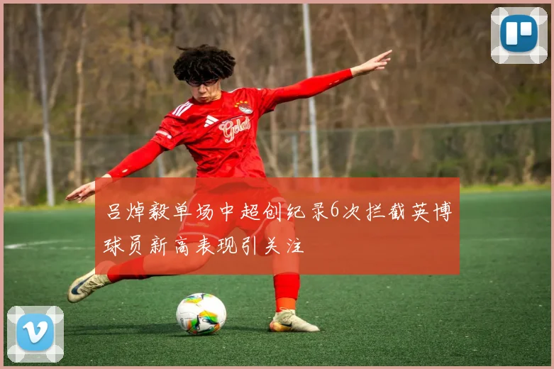 吕焯毅单场中超创纪录6次拦截英博球员新高表现引关注