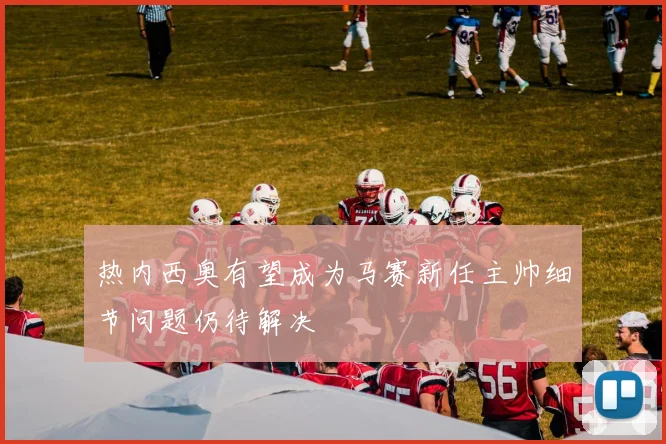 热内西奥有望成为马赛新任主帅细节问题仍待解决