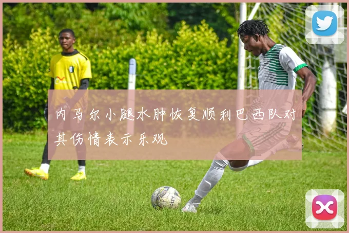 内马尔小腿水肿恢复顺利巴西队对其伤情表示乐观