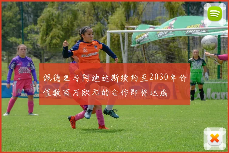 佩德里与阿迪达斯续约至2030年价值数百万欧元的合作即将达成