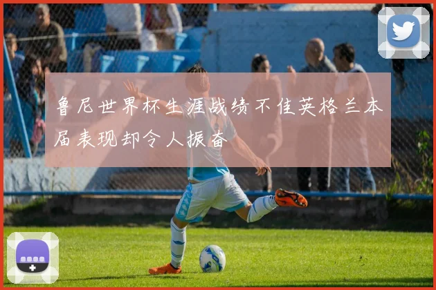 鲁尼世界杯生涯战绩不佳英格兰本届表现却令人振奋