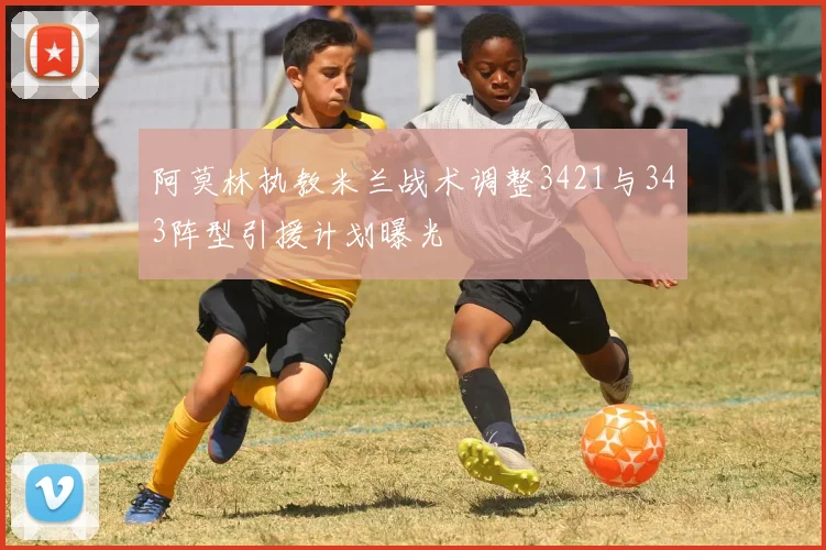 阿莫林执教米兰战术调整3421与343阵型引援计划曝光