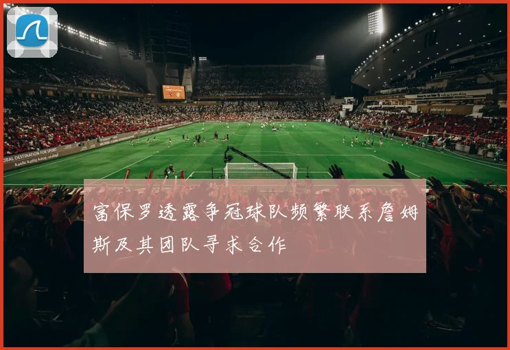 富保罗透露争冠球队频繁联系詹姆斯及其团队寻求合作