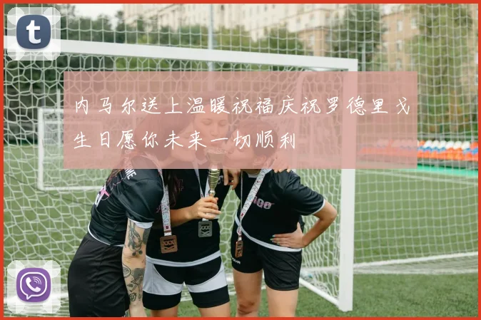 内马尔送上温暖祝福庆祝罗德里戈生日愿你未来一切顺利