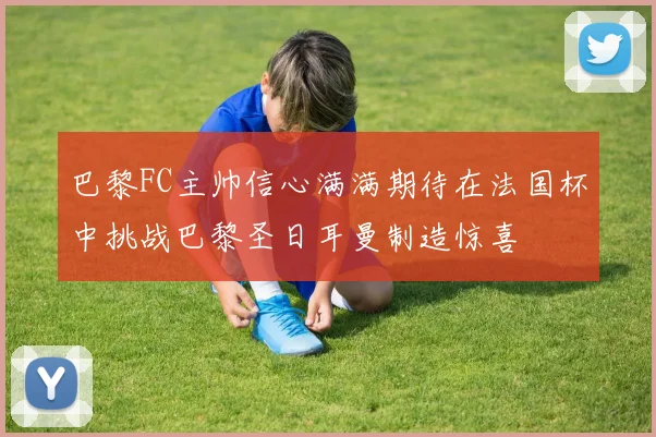 巴黎FC主帅信心满满期待在法国杯中挑战巴黎圣日耳曼制造惊喜